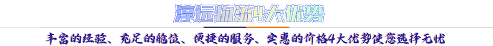 淳遠(yuǎn)物流4大優(yōu)勢(shì)*豐富的經(jīng)驗(yàn)、充足的艙位、便捷的服務(wù)、實(shí)惠的價(jià)格4大優(yōu)勢(shì)讓您選擇無(wú)憂(yōu)